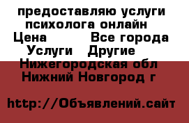 предоставляю услуги психолога онлайн › Цена ­ 400 - Все города Услуги » Другие   . Нижегородская обл.,Нижний Новгород г.